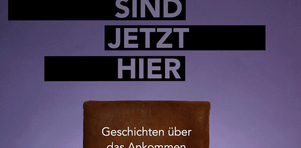 „Wir sind jetzt hier. Geschichten über das Ankommen“